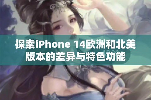 探索iPhone 14欧洲和北美版本的差异与特色功能