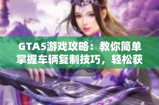 GTA5游戏攻略：教你简单掌握车辆复制技巧，轻松获取丰厚收益