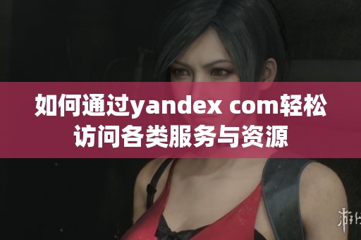 如何通过yandex com轻松访问各类服务与资源