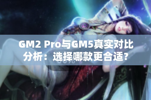 GM2 Pro与GM5真实对比分析：选择哪款更合适？