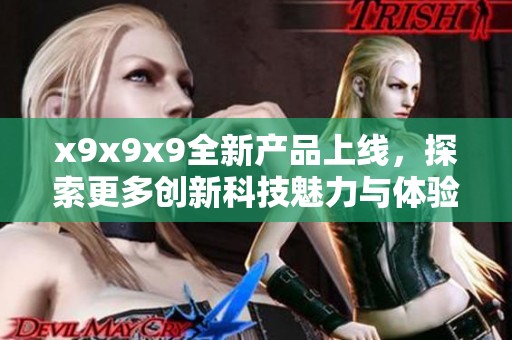 x9x9x9全新产品上线，探索更多创新科技魅力与体验