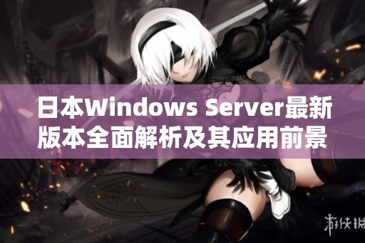 日本Windows Server最新版本全面解析及其应用前景