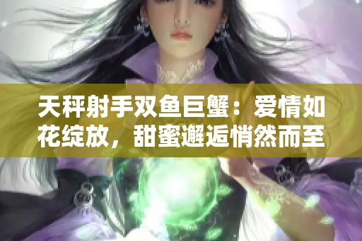 天秤射手双鱼巨蟹：爱情如花绽放，甜蜜邂逅悄然而至