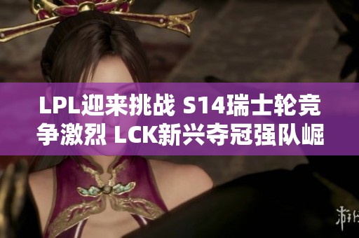 LPL迎来挑战 S14瑞士轮竞争激烈 LCK新兴夺冠强队崛起