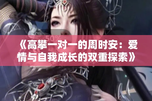 《高攀一对一的周时安：爱情与自我成长的双重探索》