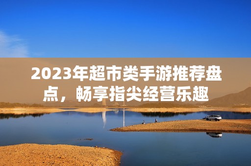 2023年超市类手游推荐盘点，畅享指尖经营乐趣