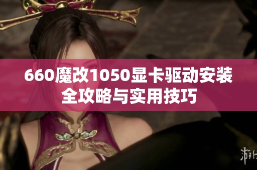 660魔改1050显卡驱动安装全攻略与实用技巧