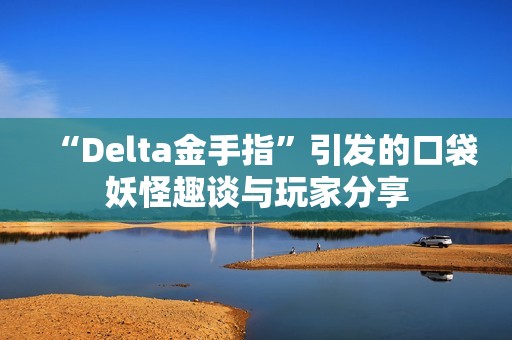 “Delta金手指”引发的口袋妖怪趣谈与玩家分享