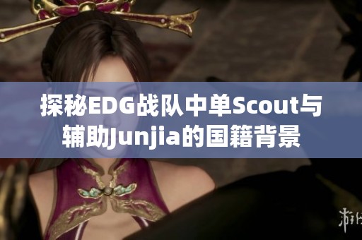 探秘EDG战队中单Scout与辅助Junjia的国籍背景