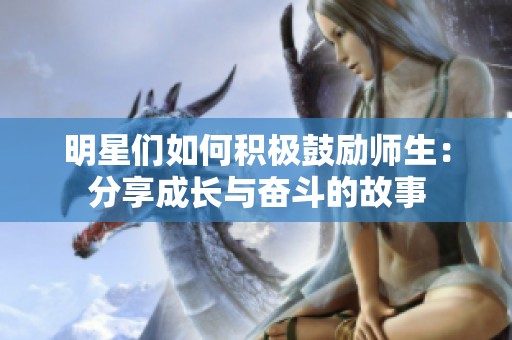 明星们如何积极鼓励师生：分享成长与奋斗的故事