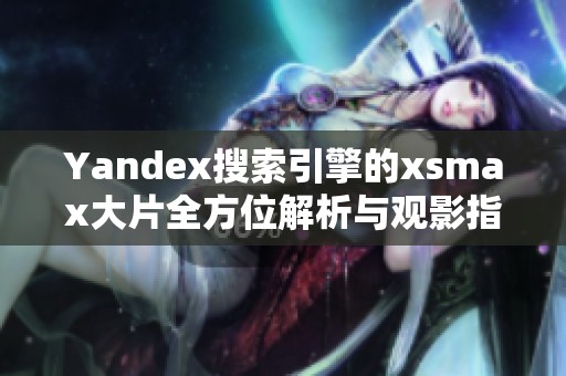 Yandex搜索引擎的xsmax大片全方位解析与观影指南