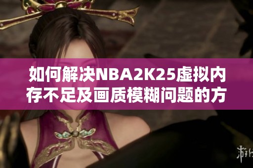 如何解决NBA2K25虚拟内存不足及画质模糊问题的方法详解