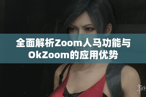 全面解析Zoom人马功能与OkZoom的应用优势