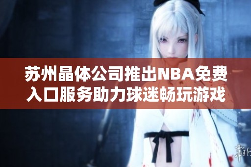 苏州晶体公司推出NBA免费入口服务助力球迷畅玩游戏