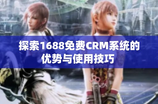 探索1688免费CRM系统的优势与使用技巧 