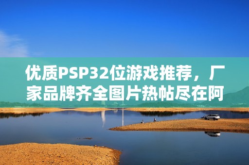 优质PSP32位游戏推荐，厂家品牌齐全图片热帖尽在阿里巴巴