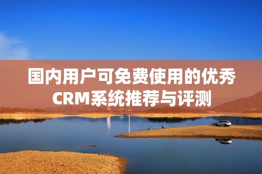 国内用户可免费使用的优秀CRM系统推荐与评测