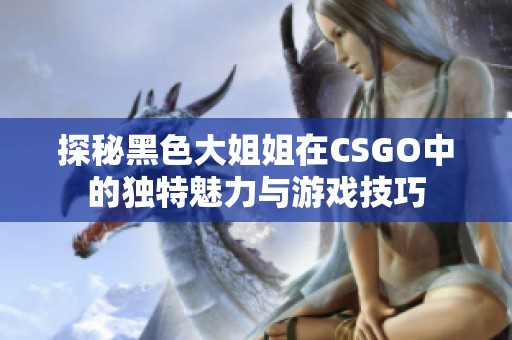 探秘黑色大姐姐在CSGO中的独特魅力与游戏技巧