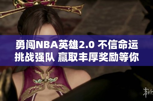 勇闯NBA英雄2.0 不信命运挑战强队 赢取丰厚奖励等你来拿