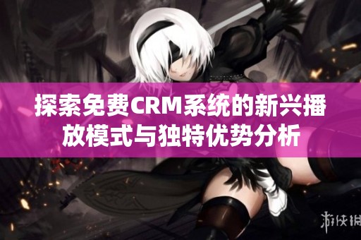 探索免费CRM系统的新兴播放模式与独特优势分析