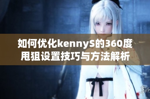 如何优化kennyS的360度甩狙设置技巧与方法解析