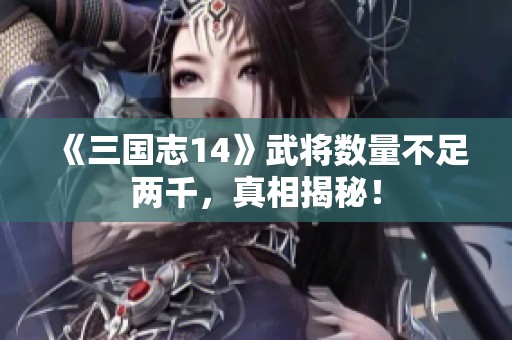 《三国志14》武将数量不足两千，真相揭秘！