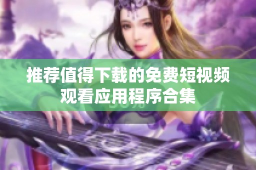 推荐值得下载的免费短视频观看应用程序合集