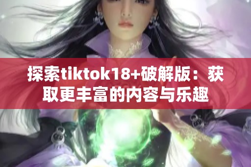 探索tiktok18+破解版：获取更丰富的内容与乐趣