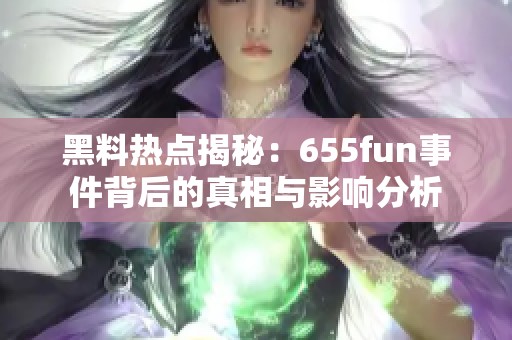 黑料热点揭秘：655fun事件背后的真相与影响分析