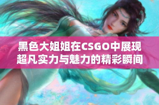 黑色大姐姐在CSGO中展现超凡实力与魅力的精彩瞬间