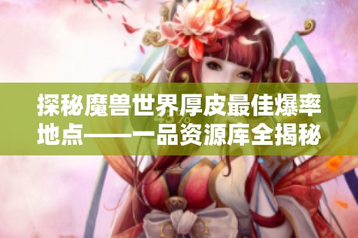 探秘魔兽世界厚皮最佳爆率地点——一品资源库全揭秘