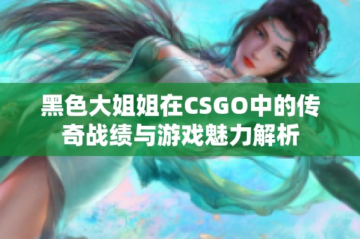 黑色大姐姐在CSGO中的传奇战绩与游戏魅力解析