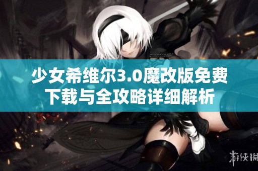 少女希维尔3.0魔改版免费下载与全攻略详细解析