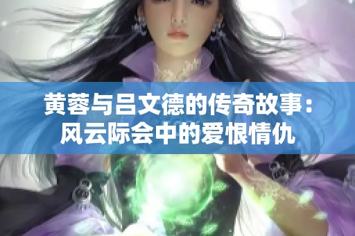 黄蓉与吕文德的传奇故事：风云际会中的爱恨情仇