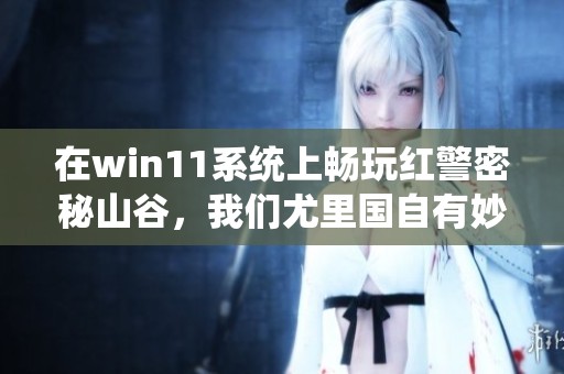 在win11系统上畅玩红警密秘山谷，我们尤里国自有妙招与豪气