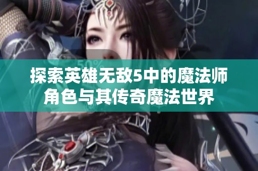 探索英雄无敌5中的魔法师角色与其传奇魔法世界