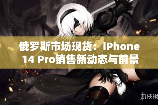 俄罗斯市场现货：iPhone 14 Pro销售新动态与前景分析