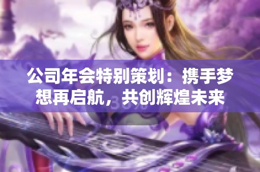 公司年会特别策划：携手梦想再启航，共创辉煌未来