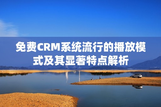 免费CRM系统流行的播放模式及其显著特点解析