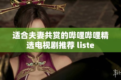 适合夫妻共赏的哔哩哔哩精选电视剧推荐 liste