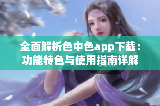 全面解析色中色app下载：功能特色与使用指南详解