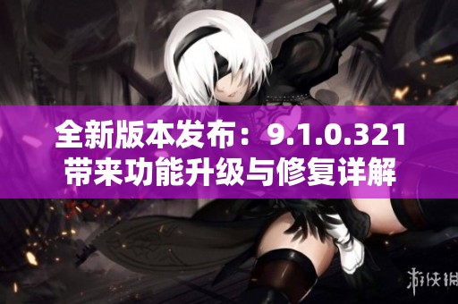 全新版本发布：9.1.0.321带来功能升级与修复详解