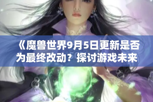 《魔兽世界9月5日更新是否为最终改动？探讨游戏未来走向》