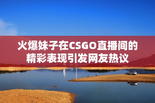 火爆妹子在CSGO直播间的精彩表现引发网友热议