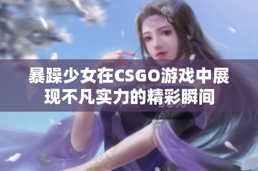 暴躁少女在CSGO游戏中展现不凡实力的精彩瞬间