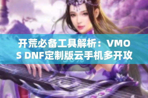 开荒必备工具解析：VMOS DNF定制版云手机多开攻略