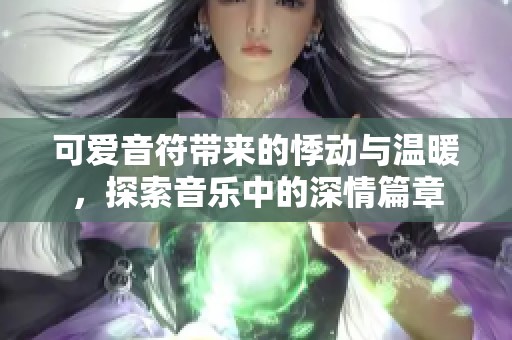 可爱音符带来的悸动与温暖，探索音乐中的深情篇章