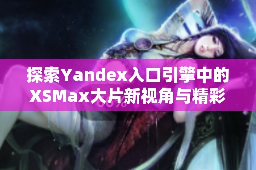 探索Yandex入口引擎中的XSMax大片新视角与精彩内容