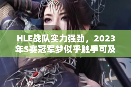 HLE战队实力强劲，2023年S赛冠军梦似乎触手可及