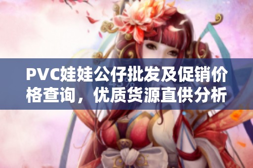 PVC娃娃公仔批发及促销价格查询，优质货源直供分析